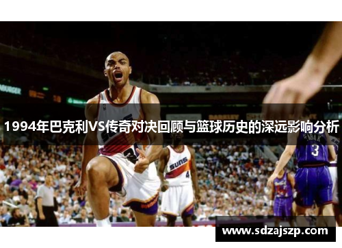 1994年巴克利VS传奇对决回顾与篮球历史的深远影响分析