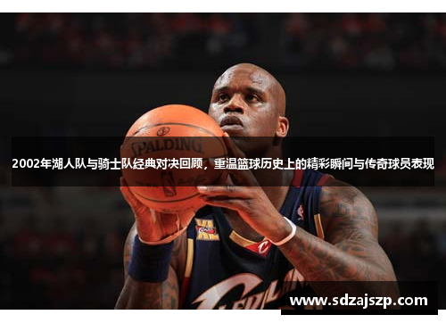 2002年湖人队与骑士队经典对决回顾，重温篮球历史上的精彩瞬间与传奇球员表现