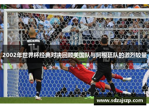 2002年世界杯经典对决回顾美国队与阿根廷队的激烈较量