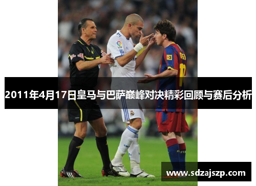 2011年4月17日皇马与巴萨巅峰对决精彩回顾与赛后分析