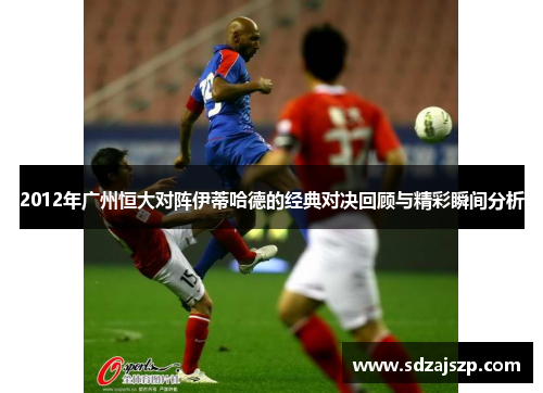 2012年广州恒大对阵伊蒂哈德的经典对决回顾与精彩瞬间分析