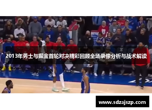 2013年勇士与掘金首轮对决精彩回顾全场录像分析与战术解读