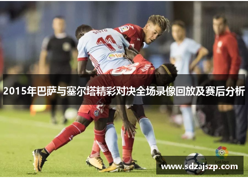 2015年巴萨与塞尔塔精彩对决全场录像回放及赛后分析