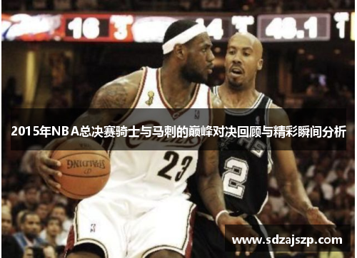 2015年NBA总决赛骑士与马刺的巅峰对决回顾与精彩瞬间分析