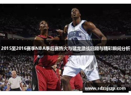 2015至2016赛季NBA季后赛热火与猛龙激战回顾与精彩瞬间分析