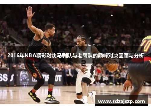 2016年NBA精彩对决马刺队与老鹰队的巅峰对决回顾与分析