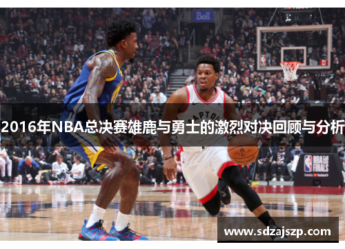 2016年NBA总决赛雄鹿与勇士的激烈对决回顾与分析