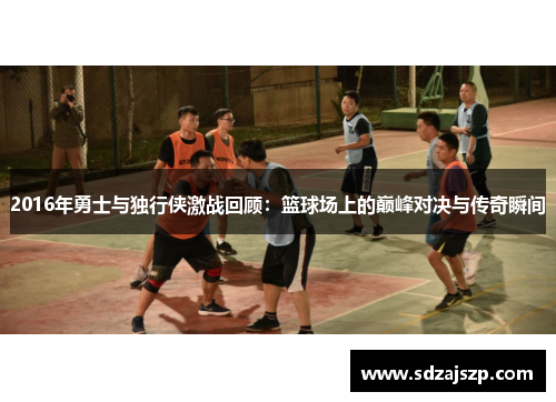 2016年勇士与独行侠激战回顾：篮球场上的巅峰对决与传奇瞬间