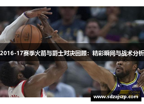 2016-17赛季火箭与爵士对决回顾：精彩瞬间与战术分析