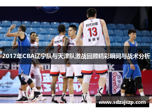 2017年CBA辽宁队与天津队激战回顾精彩瞬间与战术分析
