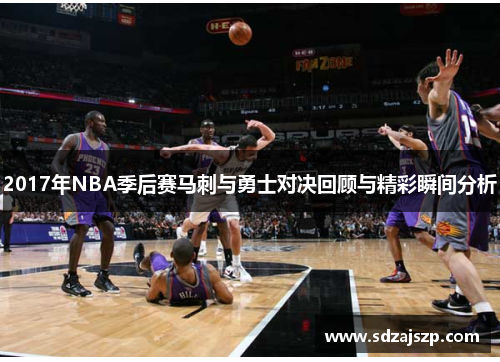 2017年NBA季后赛马刺与勇士对决回顾与精彩瞬间分析