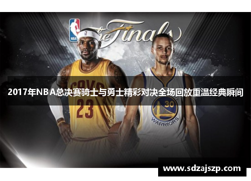 2017年NBA总决赛骑士与勇士精彩对决全场回放重温经典瞬间