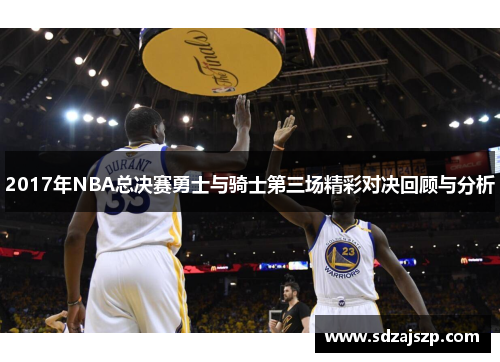 2017年NBA总决赛勇士与骑士第三场精彩对决回顾与分析