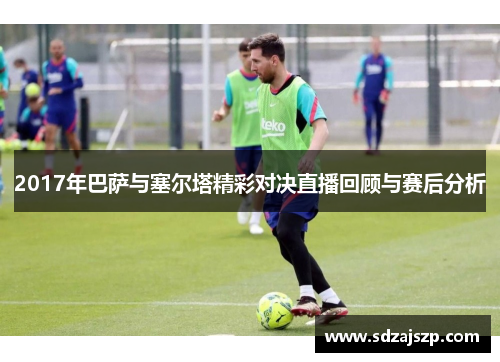 2017年巴萨与塞尔塔精彩对决直播回顾与赛后分析