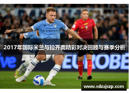 2017年国际米兰与拉齐奥精彩对决回顾与赛季分析