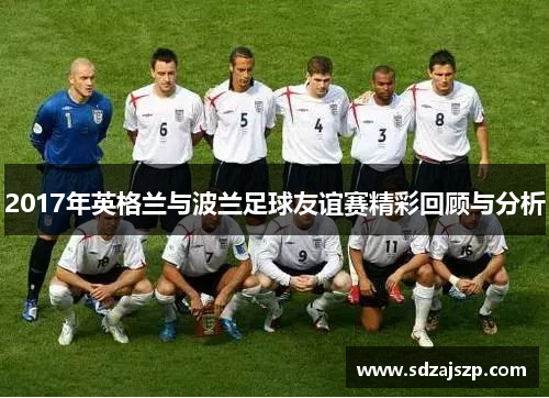 2017年英格兰与波兰足球友谊赛精彩回顾与分析