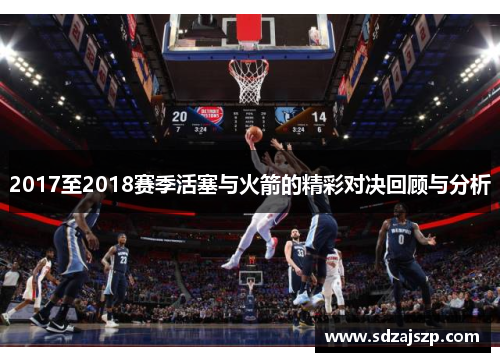 2017至2018赛季活塞与火箭的精彩对决回顾与分析