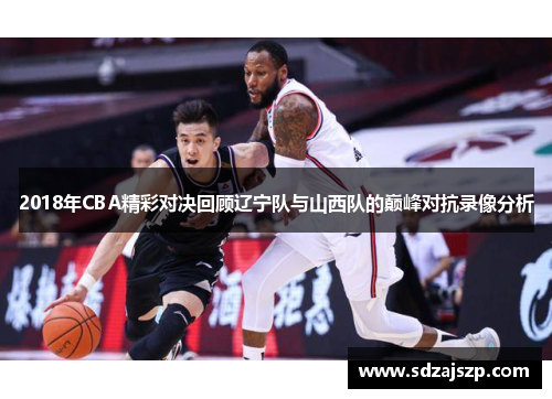 2018年CBA精彩对决回顾辽宁队与山西队的巅峰对抗录像分析