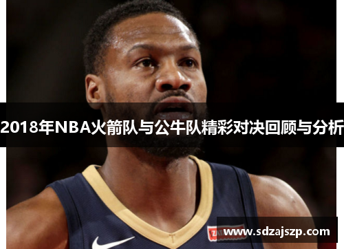 2018年NBA火箭队与公牛队精彩对决回顾与分析