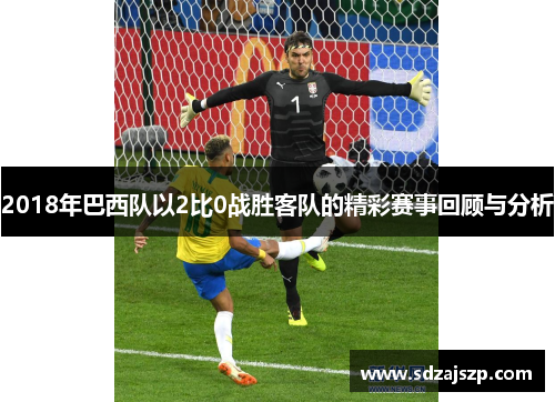2018年巴西队以2比0战胜客队的精彩赛事回顾与分析