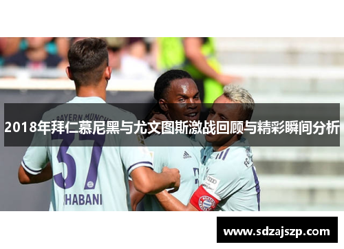 2018年拜仁慕尼黑与尤文图斯激战回顾与精彩瞬间分析