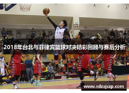 2018年台北与菲律宾篮球对决精彩回顾与赛后分析