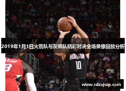 2019年1月1日火箭队与灰熊队精彩对决全场录像回放分析