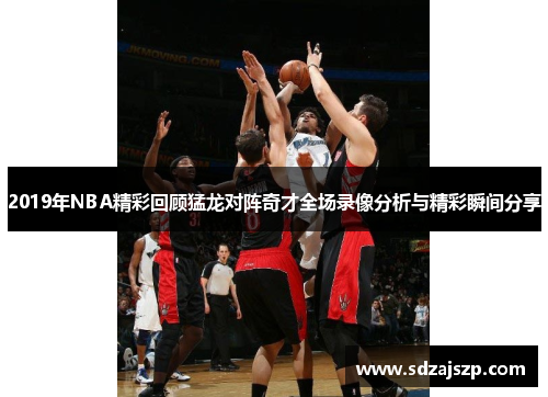 2019年NBA精彩回顾猛龙对阵奇才全场录像分析与精彩瞬间分享