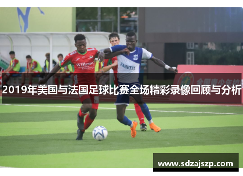 2019年美国与法国足球比赛全场精彩录像回顾与分析