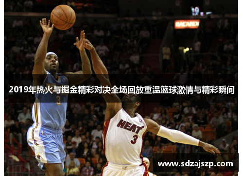2019年热火与掘金精彩对决全场回放重温篮球激情与精彩瞬间
