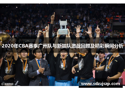 2020年CBA赛季广州队与新疆队激战回顾及精彩瞬间分析