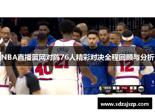 NBA直播篮网对阵76人精彩对决全程回顾与分析
