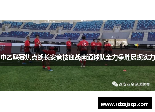 中乙联赛焦点战长安竞技迎战南通球队全力争胜展现实力