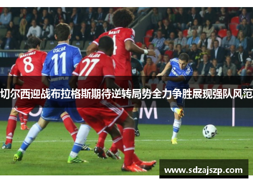 切尔西迎战布拉格斯期待逆转局势全力争胜展现强队风范