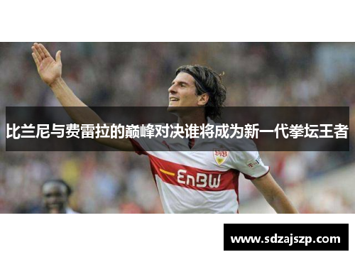 比兰尼与费雷拉的巅峰对决谁将成为新一代拳坛王者