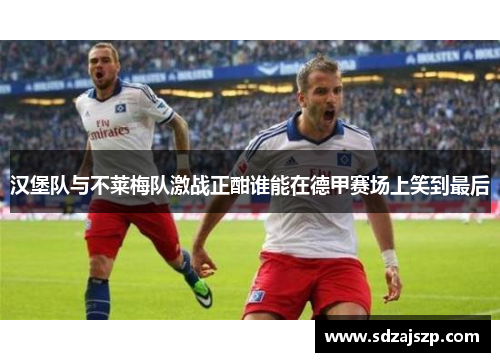 汉堡队与不莱梅队激战正酣谁能在德甲赛场上笑到最后