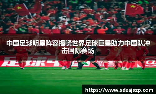 中国足球明星阵容揭晓世界足球巨星助力中国队冲击国际赛场